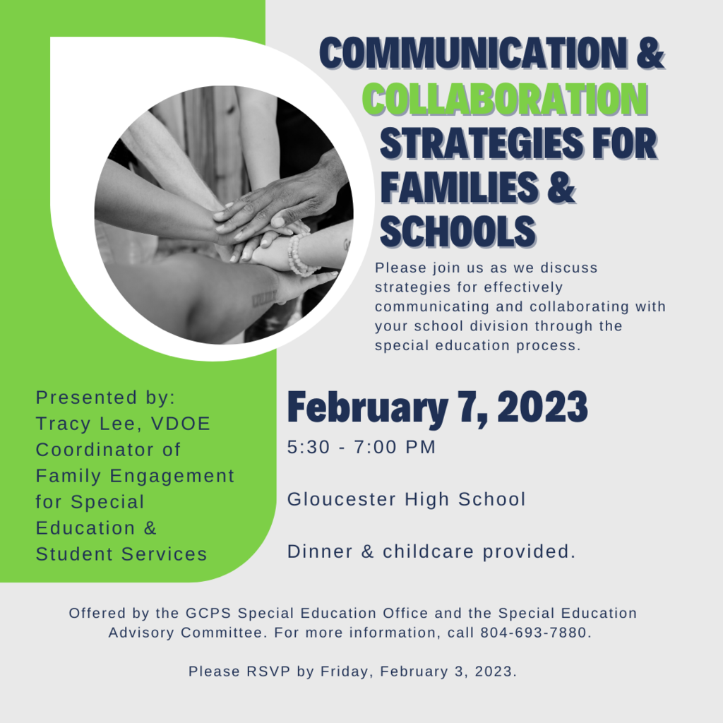 Communication and collaboration strategies for families and schools. Please join us as we discuss strategies for effectively communicating and collaborating with your school division though the special education process. Presented by Tracy Lee, VDOE Coordinator of Family Engagement for Special Education and Student Services. February 7th, 2023 from 5:30-7:00 PM Gloucester High School Dinner and childcare provided. Offered by the GCPS Special Education Office and Special Education Advisory Committee. For more information, call 804-693-7880. Please RSVP by Friday, February 3, 2023.
